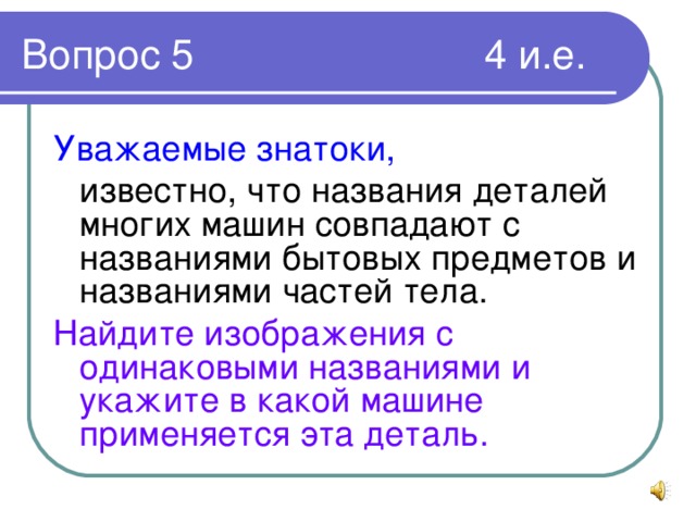 Уважаемые знатоки,   известно, что названия деталей многих машин совпадают с названиями бытовых предметов и названиями частей тела. Найдите изображения с одинаковыми названиями и укажите в какой машине применяется эта деталь.