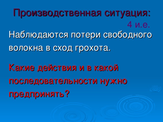 Производственная ситуация:   4 и.е. Наблюдаются потери свободного волокна в сход грохота. Какие действия и в какой последовательности нужно предпринять?