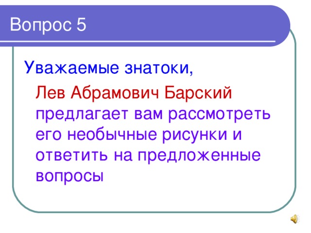 Уважаемые знатоки,   Лев Абрамович Барский предлагает вам рассмотреть его необычные рисунки и ответить на предложенные вопросы