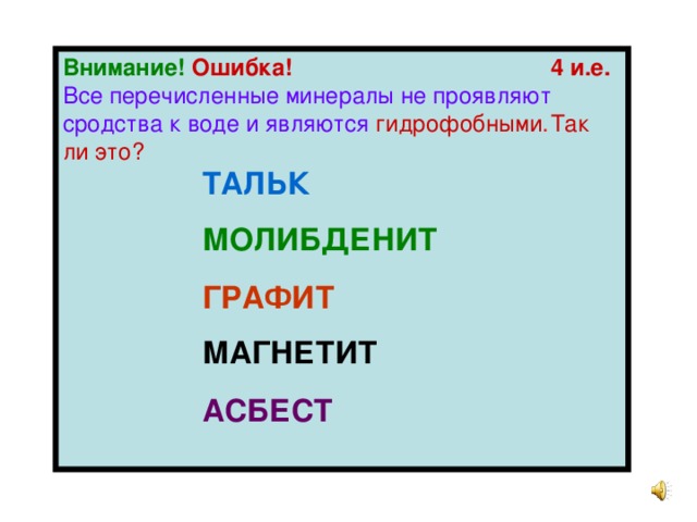 Внимание!  Ошибка!      4 и.е. Все перечисленные минералы не проявляют сродства к воде и являются гидрофобными .  Так ли это?   ТАЛЬК    МОЛИБДЕНИТ    ГРАФИТ    МАГНЕТИТ    АСБЕСТ    МОЛИБДЕНИТ    ГРАФИТ    МАГНЕТИТ    АСБЕСТ