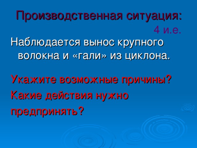 Производственная ситуация:   4 и.е. Наблюдается вынос крупного волокна и «гали» из циклона. Укажите возможные причины? Какие действия нужно предпринять?