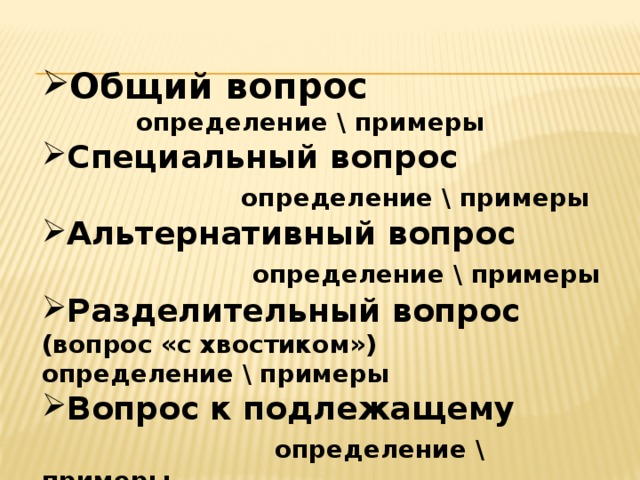 Общий вопрос определение \ примеры Специальный вопрос  определение \ примеры Альтернативный вопрос  определение \ примеры Разделительный вопрос (вопрос «с хвостиком») определение \ примеры Вопрос к подлежащему