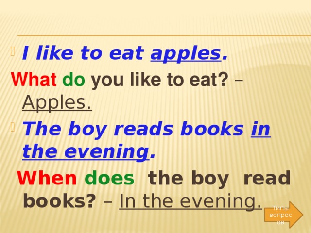 I like to eat apples . What  do you like to eat? – Apples. The boy reads books in the evening .  When  does the boy read books? – In the evening.