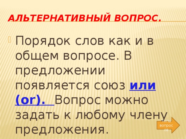 Альтернативный вопрос. Порядок слов как и в общем вопросе. В предложении появляется союз или (or). Вопрос можно задать к любому члену предложения. Типы вопросов