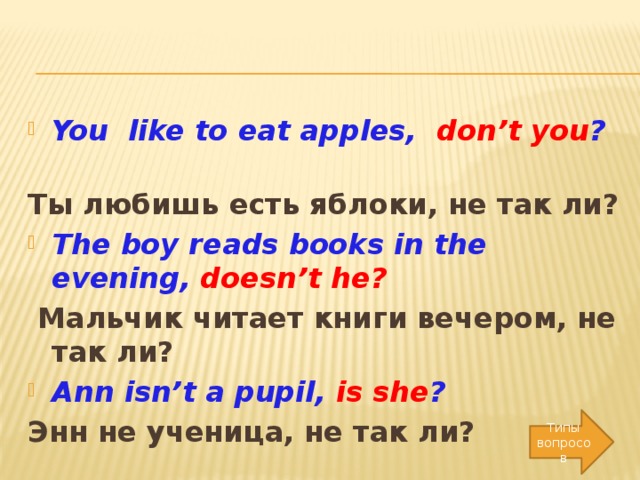 You like to eat apples, don’t you ? Ты любишь есть яблоки, не так ли? The boy reads books in the evening, doesn’t he?  Мальчик читает книги вечером, не так ли? Ann isn’t a pupil, is she ?