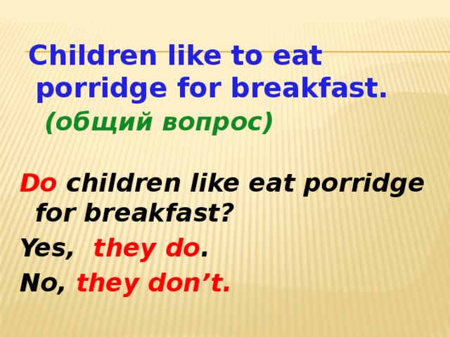 Children like to eat porridge for breakfast.  (общий вопрос)  Do children like eat porridge for breakfast? Yes, they  do . No, they  don’t.