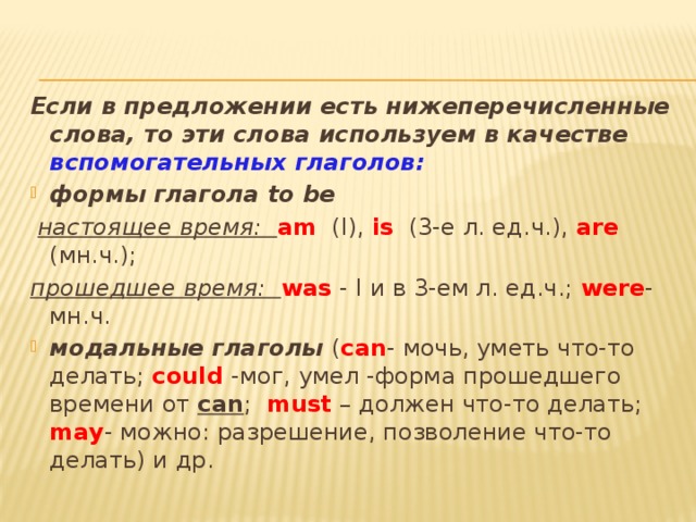 Если в предложении есть нижеперечисленные слова, то эти слова используем в качестве вспомогательных глаголов: формы глагола to be  настоящее время:  am (I), is (3-е л. ед.ч.), are (мн.ч.); прошедшее время: was - I и в 3-ем л. ед.ч.; were - мн.ч.