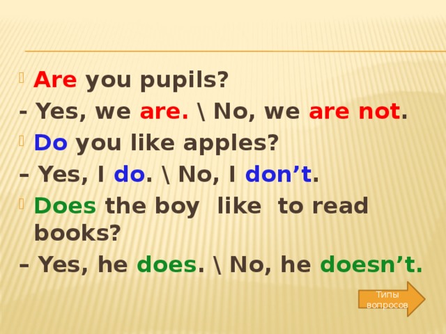 Are you pupils? - Yes, we are. \ No, we are not . Do you like apples? – Yes, I do . \ No, I don’t . Does the boy like to read books?