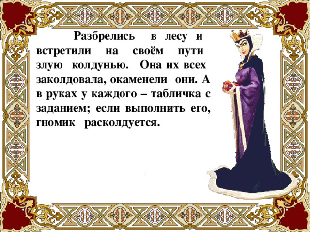 Разбрелись в лесу и встретили на своём пути злую колдунью.  Она их всех заколдовала, окаменели они.  А в руках у каждого – табличка с заданием; если выполнить его, гномик расколдуется.  Она их всех заколдовала, окаменели они.