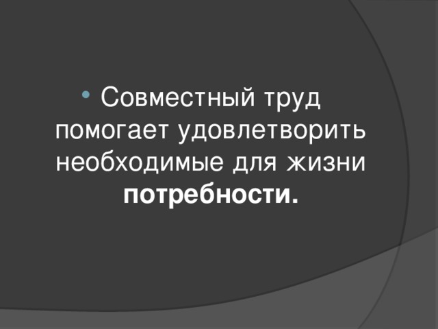 Совместный труд помогает удовлетворить необходимые для жизни потребности.