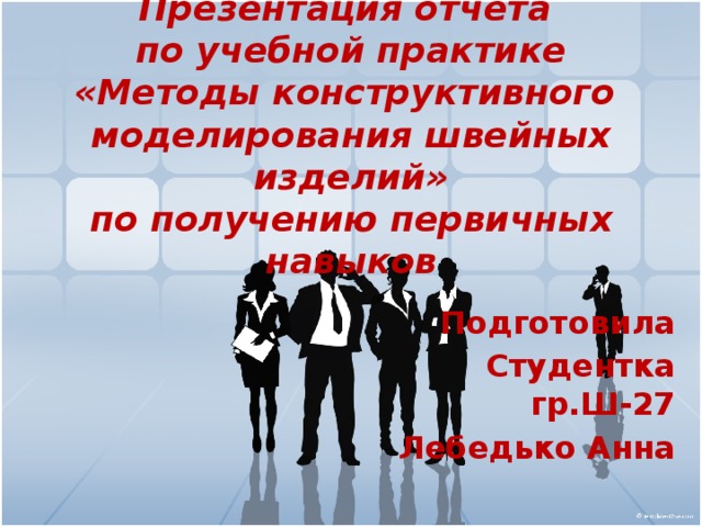 Презентация отчета  по учебной практике  «Методы конструктивного  моделирования швейных  изделий»  по получению первичных навыков   Подготовила Студентка гр.Ш-27 Лебедько Анна