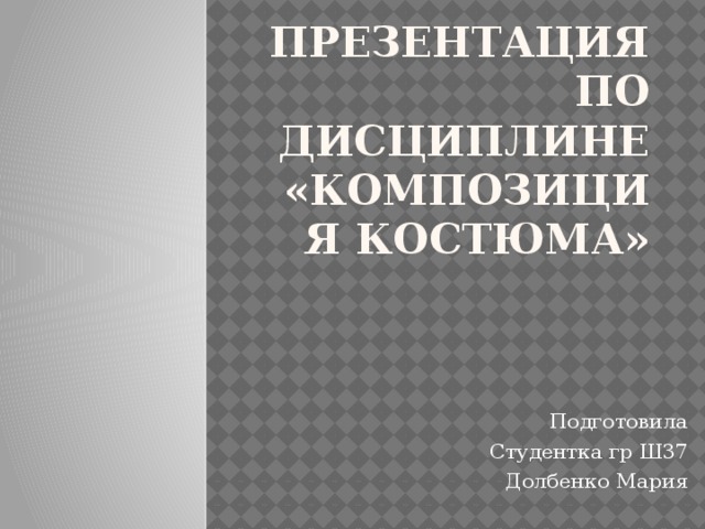 Презентация по дисциплине «композиция костюма» Подготовила Студентка гр Ш37 Долбенко Мария