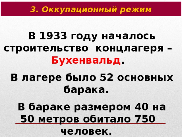 3. Оккупационный режим В 1933 году началось строительство концлагеря – Бухенвальд . В лагере было 52 основных барака. В бараке размером 40 на 50 метров обитало 750 человек. 50-100 из них ежедневно умирало.