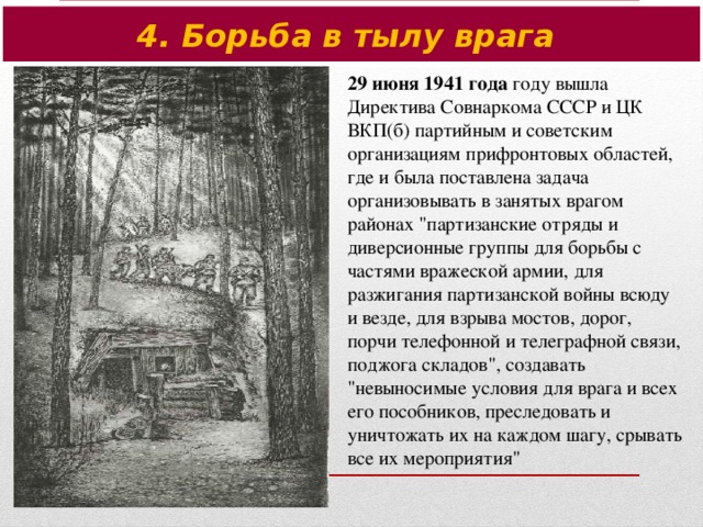 4. Борьба в тылу врага 29 июня 1941 года году вышла Директива Совнаркома СССР и ЦК ВКП(б) партийным и советским организациям прифронтовых областей, где и была поставлена задача организовывать в занятых врагом районах 