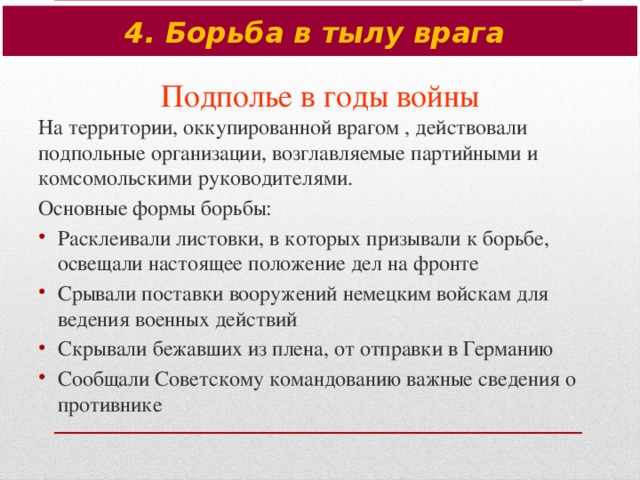 4. Борьба в тылу врага Подполье в годы войны На территории, оккупированной врагом , действовали подпольные организации, возглавляемые партийными и комсомольскими руководителями. Основные формы борьбы: