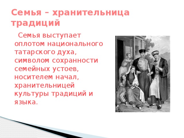 Семья – хранительница традиций  Семья выступает оплотом национального татарского духа, символом сохранности семейных устоев, носителем начал, хранительницей культуры традиций и языка.