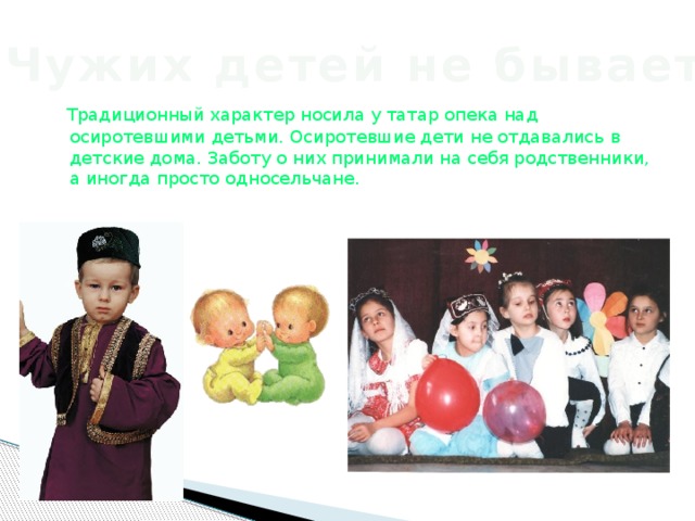 Чужих детей не бывает  Традиционный характер носила у татар опека над осиротевшими детьми. Осиротевшие дети не отдавались в детские дома. Заботу о них принимали на себя родственники, а иногда просто односельчане.
