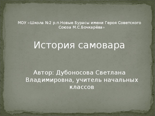 МОУ «Школа №2 р.п.Новые Бурасы имени Героя Советского Союза М.С.Бочкарёва» История самовара Автор: Дубоносова Светлана Владимировна, учитель начальных классов