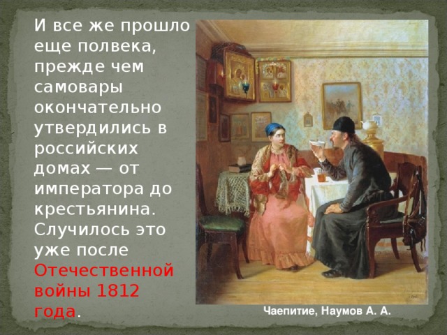 И все же прошло еще полвека, прежде чем самовары окончательно утвердились в российских домах — от императора до крестьянина. Случилось это уже после Отечественной войны 1812 года .  Чаепитие, Наумов А. А.