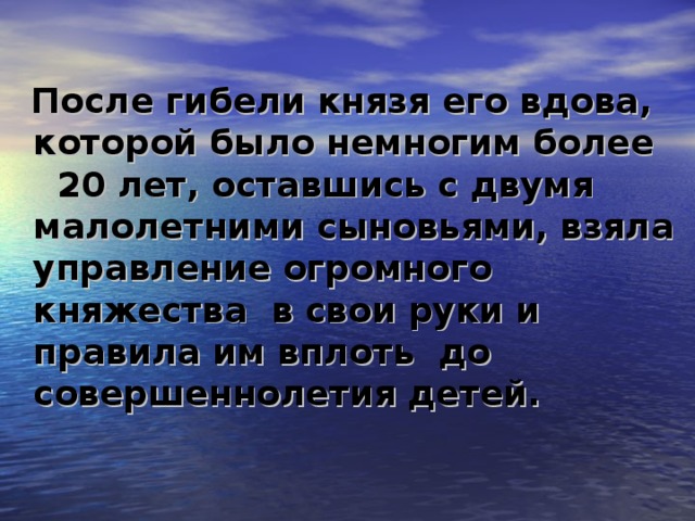 После гибели князя его вдова, которой было немногим более 20 лет, оставшись с двумя малолетними сыновьями, взяла управление огромного княжества в свои руки и правила им вплоть до совершеннолетия детей.