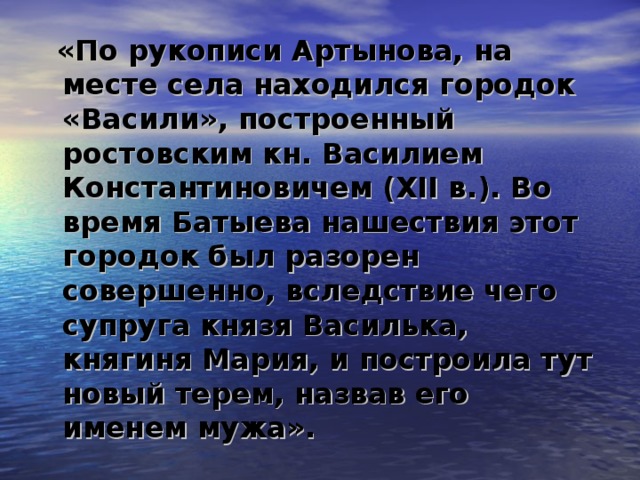 «По рукописи Артынова, на месте села находился городок «Васили», построенный ростовским кн. Василием Константиновичем (XII в.). Во время Батыева нашествия этот городок был разорен совершенно, вследствие чего супруга князя Василька, княгиня Мария, и построила тут новый терем, назвав его именем мужа».