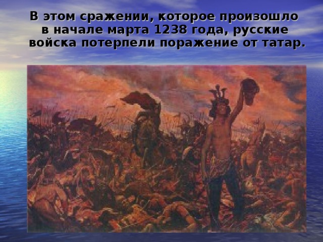 В этом сражении, которое произошло в начале марта 1238 года, русские войска потерпели поражение от татар.