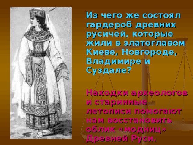 Из чего же состоял гардероб древних русичей, которые жили в златоглавом Киеве, Новгороде, Владимире и Суздале?   Находки археологов и старинные летописи помогают нам восстановить облик «модниц» Древней Руси.