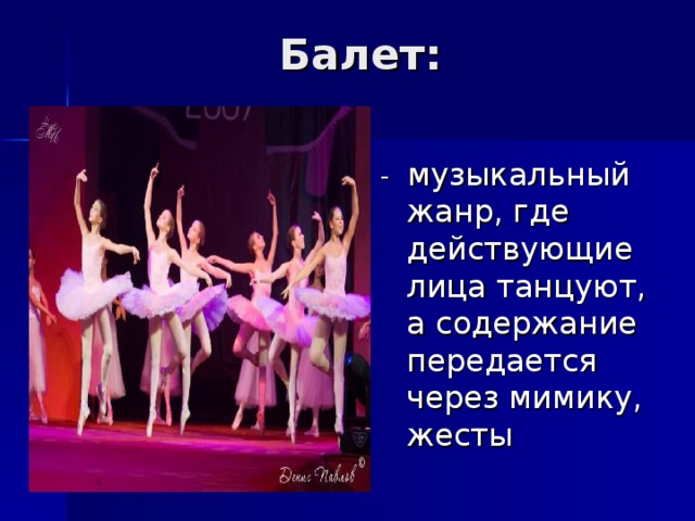 Балет: - музыкальный жанр, где действующие лица танцуют, а содержание передается через мимику, жесты