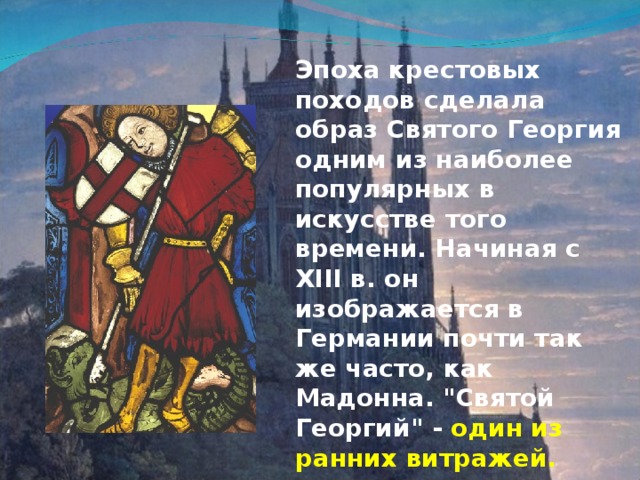 Эпоха крестовых походов сделала образ Святого Георгия одним из наиболее популярных в искусстве того времени. Начиная с XIII в. он изображается в Германии почти так же часто, как Мадонна. 