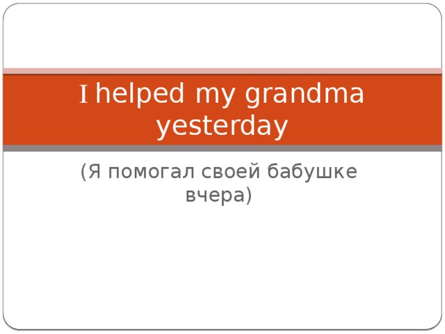 I helped my grandma yesterday (Я помогал своей бабушке вчера)