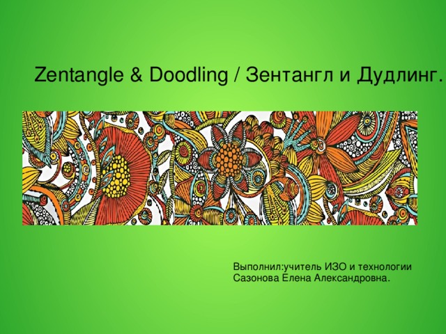 Zentangle & Doodling / Зентангл и Дудлинг. Выполнил:учитель ИЗО и технологии Сазонова Елена Александровна.