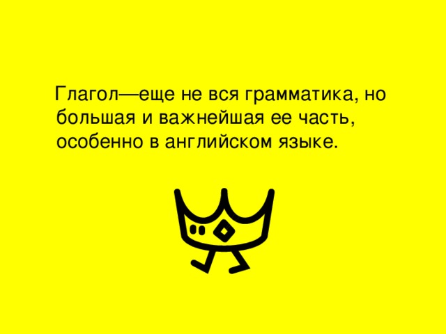 Глагол—еще не вся грамматика, но большая и важнейшая ее часть, особенно в английском языке.