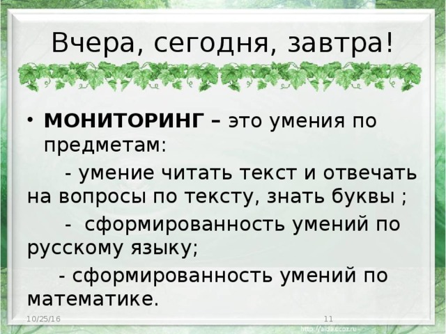 Вчера, сегодня, завтра!  МОНИТОРИНГ – это умения по предметам:  - умение читать текст и отвечать на вопросы по тексту, знать буквы ;  - сформированность умений по русскому языку;  - сформированность умений по математике. 10/25/16