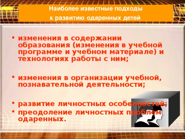 Наиболее известные подходы  к развитию одаренных детей  изменения в содержании образования (изменения в учебной программе и учебном материале) и технологиях работы с ним;  изменения в организации учебной, познавательной деятельности;