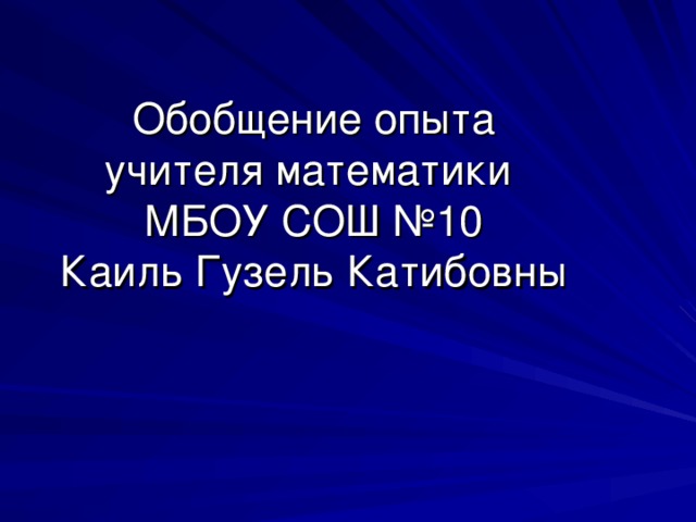 Обобщение опыта учителя математики  МБОУ СОШ №10  Каиль Гузель Катибовны