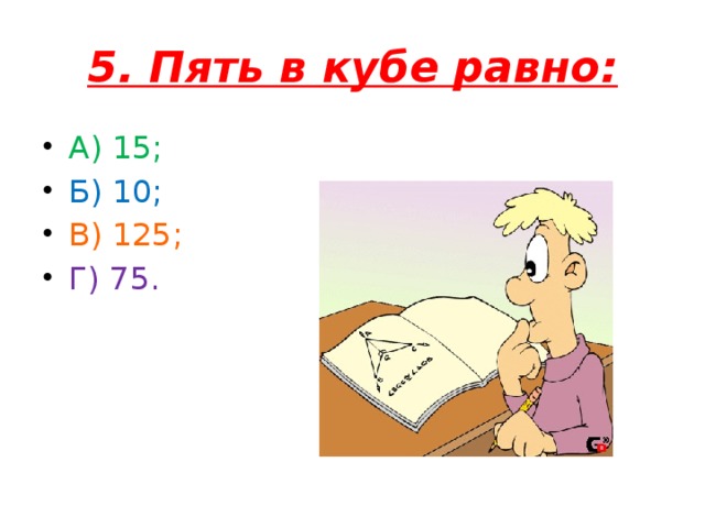 5. Пять в кубе равно: А) 15; Б) 10; В) 125; Г) 75.