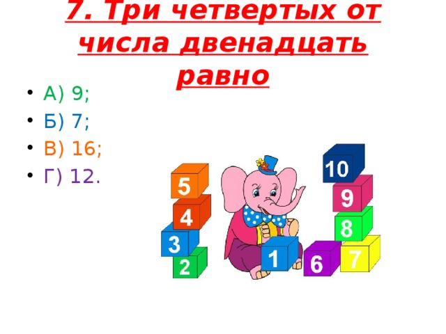 7. Три четвертых от числа двенадцать равно А) 9; Б) 7; В) 16; Г) 12.