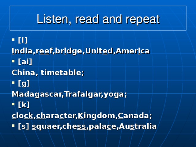 Listen, read and repeat [I] I ndia,r ee f,br i dge,Unit e d,Amer i ca [ai] China, timetable; [g] Mada g ascar,Trafal g ar,yo g a; [k] c lo ck , ch ara c ter, K ingdom, C anada;