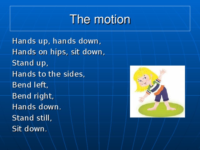 The motion Hands up, hands down, Hands on hips, sit down, Stand up, Hands to the sides, Bend left, Bend right, Hands down. Stand still, Sit down.