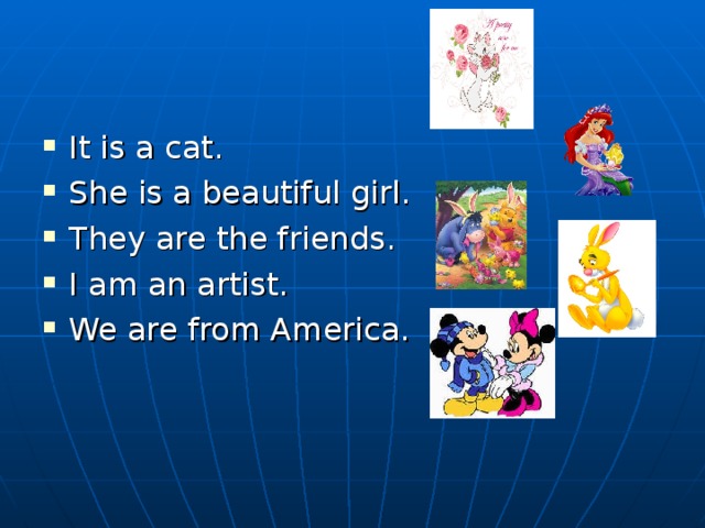 It is a cat. She is a beautiful girl. They are the friends. I am an artist. We are from America.