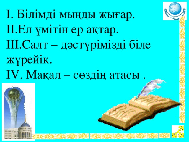 І. Білімді мыңды жығар. ІІ.Ел үмітін ер ақтар. ІІІ.Салт – дәстүрімізді біле жүрейік. І V . Мақал – сөздің атасы .