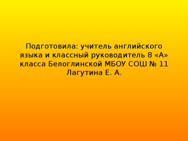 Подготовила: учитель английского языка и классный руководитель 8 «А» класса Белоглинской МБОУ СОШ № 11 Лагутина Е. А.