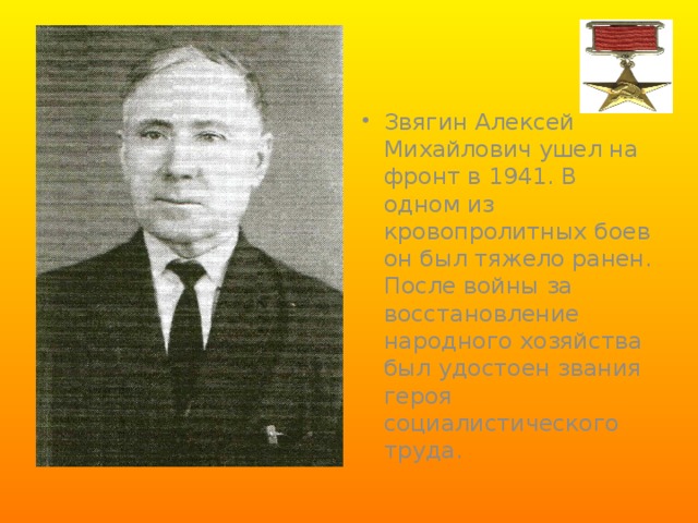 Звягин Алексей Михайлович ушел на фронт в 1941. В одном из кровопролитных боев он был тяжело ранен. После войны за восстановление народного хозяйства был удостоен звания героя социалистического труда. 