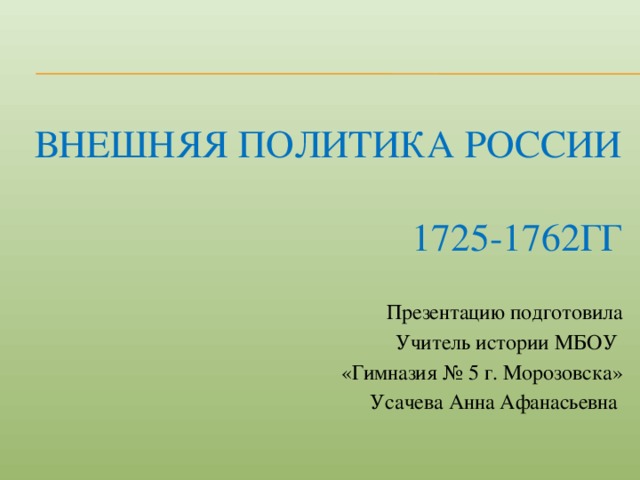 Внешняя политика России  1725-1762гг   Презентацию подготовила Учитель истории МБОУ «Гимназия № 5 г. Морозовска» Усачева Анна Афанасьевна