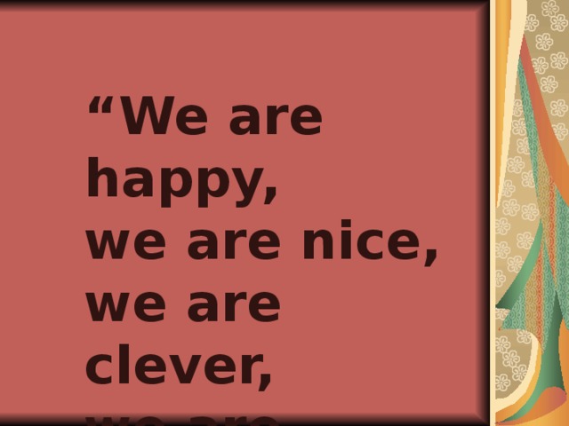 “ We are happy, we are nice, we are clever, we are wise”.
