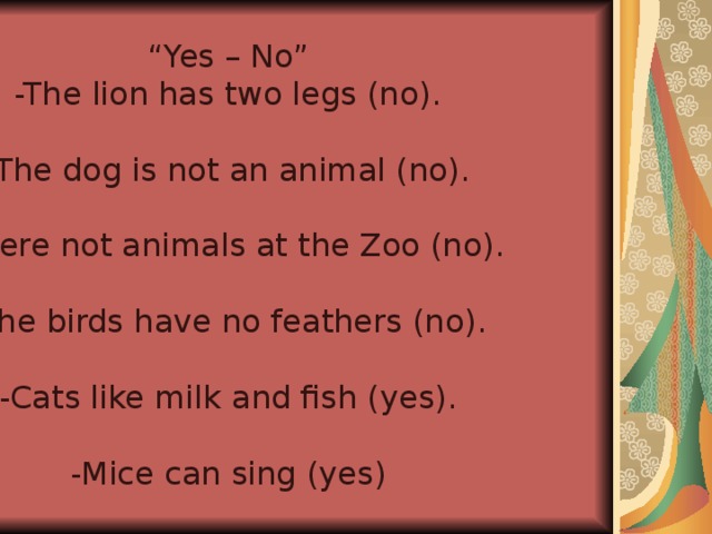 “ Yes – No” -The lion has two legs (no). -The dog is not an animal (no). -There not animals at the Zoo (no). -The birds have no feathers (no). -Cats like milk and fish (yes). -Mice can sing (yes)