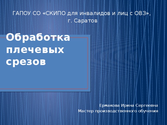 ГАПОУ СО «СКИПО для инвалидов и лиц с ОВЗ», г. Саратов Ермакова Ирина Сергеевна Мастер производственного обучения Обработка плечевых срезов