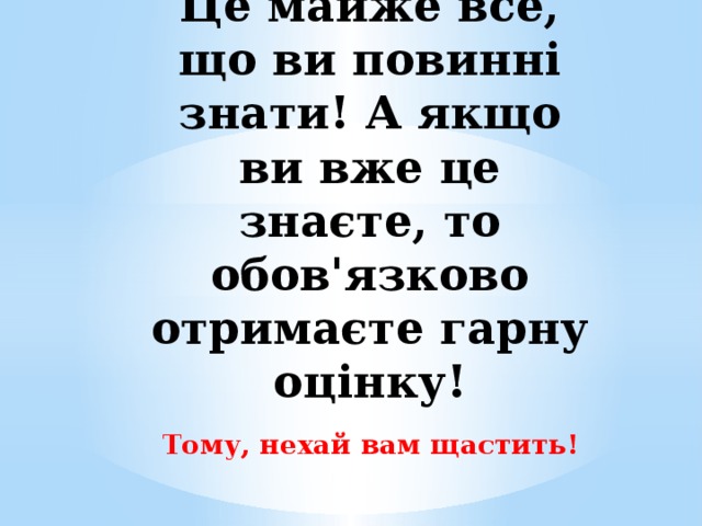 Це майже все, що ви повинні знати! А якщо ви вже це знаєте, то обов'язково отримаєте гарну оцінку! Тому, нехай вам щастить!