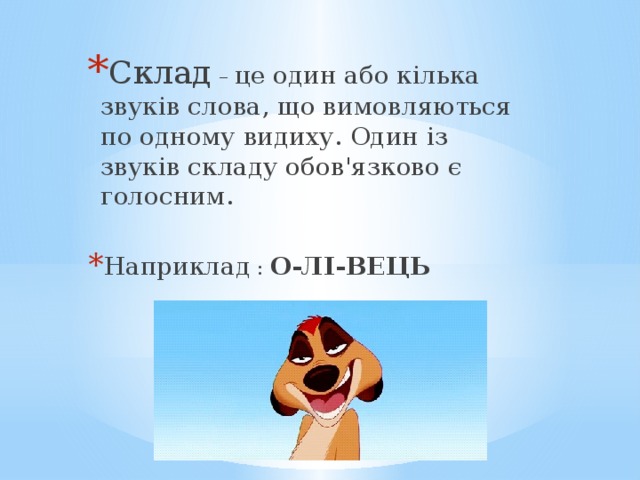 Склад – це один або кілька звуків слова, що вимовляються по одному видиху. Один із звуків складу обов'язково є голосним. Наприклад : О-ЛІ-ВЕЦЬ