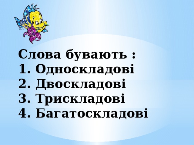 Слова бувають :  1. Односкладові  2. Двоскладові  3. Трискладові  4. Багатоскладові